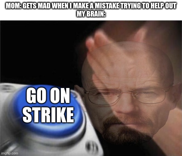 Who else suffers from this condition? | MOM: GETS MAD WHEN I MAKE A MISTAKE TRYING TO HELP OUT
MY BRAIN:; GO ON STRIKE | image tagged in memes,blank nut button,mom | made w/ Imgflip meme maker