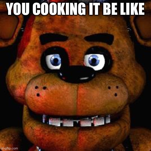 Five Nights At Freddys | YOU COOKING IT BE LIKE | image tagged in five nights at freddys | made w/ Imgflip meme maker