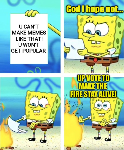 Basically me | God I hope not... U CAN'T MAKE MEMES LIKE THAT! U WON'T GET POPULAR; UP VOTE TO MAKE THE  FIRE STAY ALIVE! | image tagged in spongebob burning paper | made w/ Imgflip meme maker