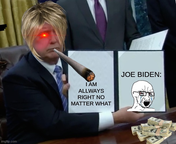 Why is this funny to me | JOE BIDEN:; I AM ALLWAYS RIGHT NO MATTER WHAT | image tagged in memes,trump bill signing | made w/ Imgflip meme maker