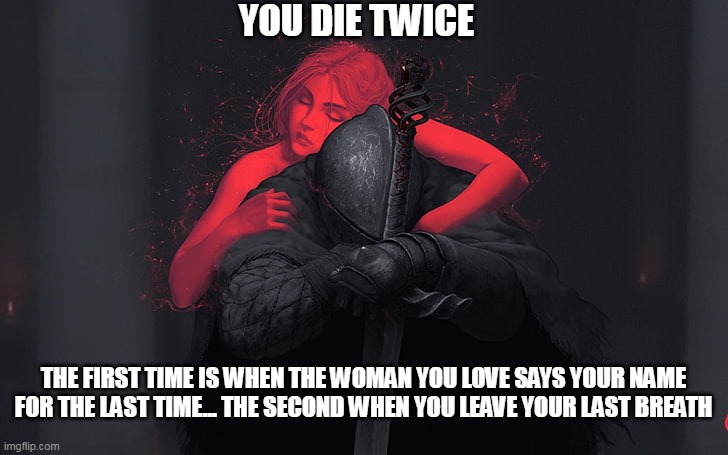 KNIGHT and woman | YOU DIE TWICE; THE FIRST TIME IS WHEN THE WOMAN YOU LOVE SAYS YOUR NAME FOR THE LAST TIME... THE SECOND WHEN YOU LEAVE YOUR LAST BREATH | image tagged in knight armor | made w/ Imgflip meme maker