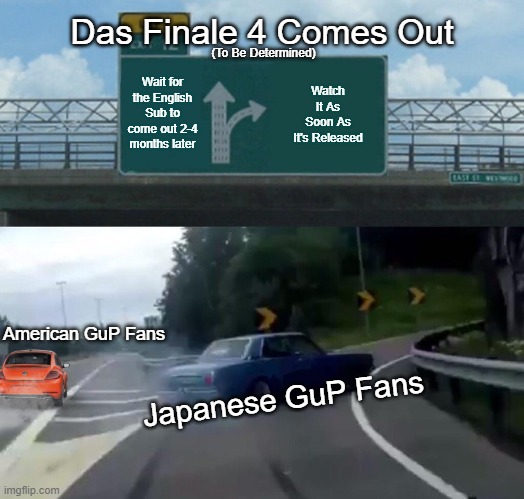 Dread It, Run From It, No choice but to comply. | Das Finale 4 Comes Out; (To Be Determined); Wait for the English Sub to come out 2-4 months later; Watch It As Soon As It's Released; American GuP Fans; Japanese GuP Fans | image tagged in memes,left exit 12 off ramp,girls und panzer | made w/ Imgflip meme maker