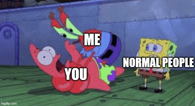 Mr. Krabs Choking Patrick | ME; NORMAL PEOPLE; YOU | image tagged in mr krabs choking patrick | made w/ Imgflip meme maker