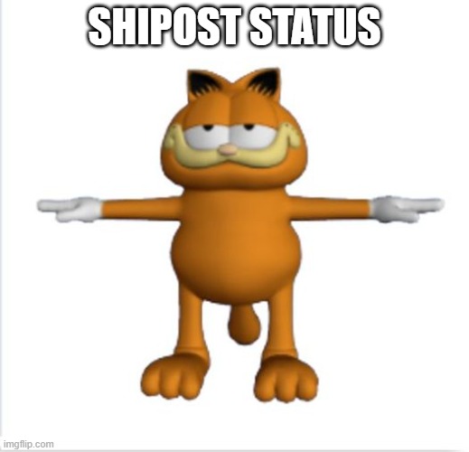 title |  SHIPOST STATUS | image tagged in garfield t-pose,shitpost,stupid,why did i make this,funny,dumb meme | made w/ Imgflip meme maker