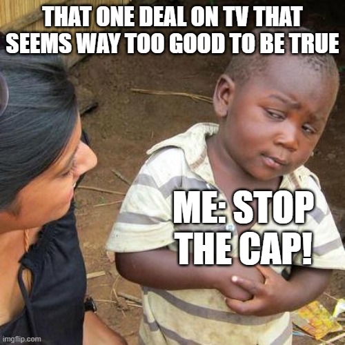 Stop the Cap! | THAT ONE DEAL ON TV THAT SEEMS WAY TOO GOOD TO BE TRUE; ME: STOP THE CAP! | image tagged in memes,third world skeptical kid | made w/ Imgflip meme maker