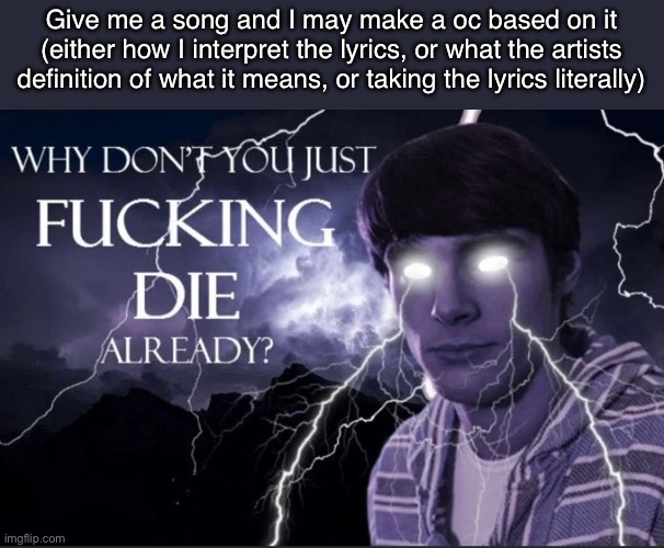 It will be a shit oc, and I probably won’t even do it | Give me a song and I may make a oc based on it (either how I interpret the lyrics, or what the artists definition of what it means, or taking the lyrics literally) | made w/ Imgflip meme maker