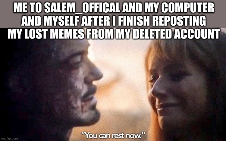 you can rest now Salem. | ME TO SALEM_OFFICAL AND MY COMPUTER AND MYSELF AFTER I FINISH REPOSTING MY LOST MEMES FROM MY DELETED ACCOUNT | image tagged in you can rest now,memes,lost memes recovered | made w/ Imgflip meme maker