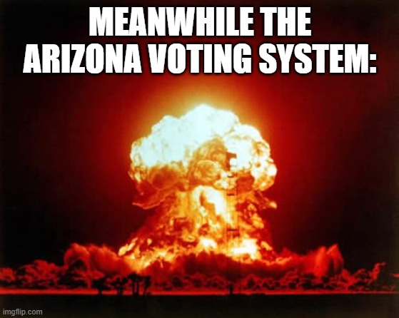 Nuclear Explosion Meme | MEANWHILE THE ARIZONA VOTING SYSTEM: | image tagged in memes,nuclear explosion | made w/ Imgflip meme maker