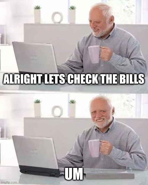 Hide the Pain Harold Meme | ALRIGHT LETS CHECK THE BILLS; UM | image tagged in memes,hide the pain harold | made w/ Imgflip meme maker