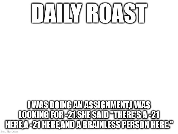 DAILY ROAST; I WAS DOING AN ASSIGNMENT,I WAS LOOKING FOR -21.SHE SAID "THERE'S A -21 HERE,A -21 HERE,AND A BRAINLESS PERSON HERE." | made w/ Imgflip meme maker