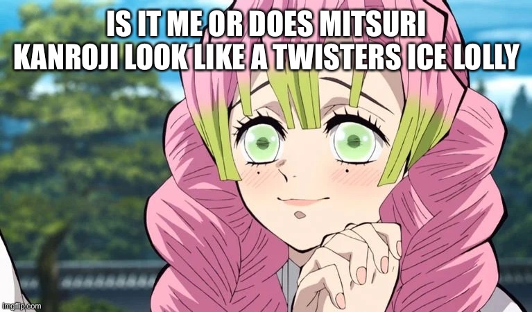 Mitsuri adores | IS IT ME OR DOES MITSURI KANROJI LOOK LIKE A TWISTERS ICE LOLLY | image tagged in mitsuri adores,demon slayer | made w/ Imgflip meme maker