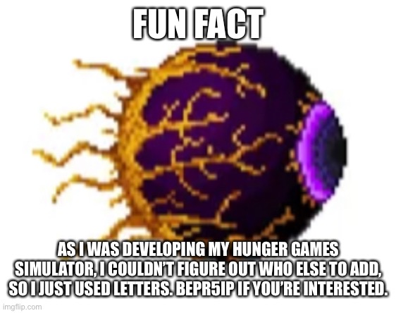 FUN FACT AS I WAS DEVELOPING MY HUNGER GAMES SIMULATOR, I COULDN’T FIGURE OUT WHO ELSE TO ADD, SO I JUST USED LETTERS. BEPR5IP IF YOU’RE INT | made w/ Imgflip meme maker