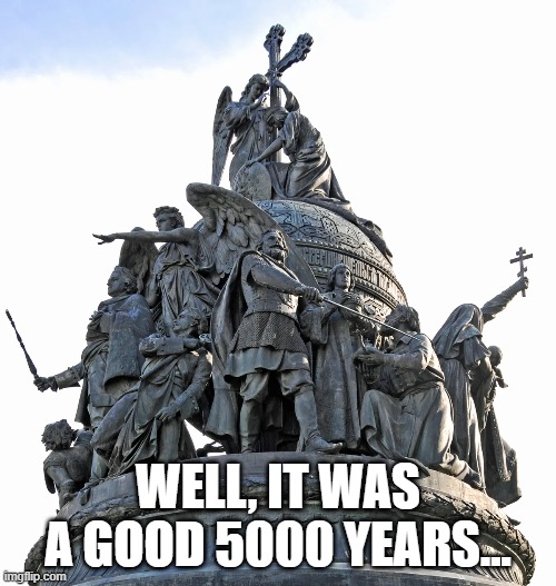 we had a good run | WELL, IT WAS A GOOD 5000 YEARS... | image tagged in memes | made w/ Imgflip meme maker