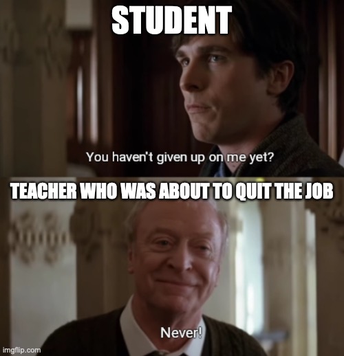#ALFREDISTHERE | STUDENT; TEACHER WHO WAS ABOUT TO QUIT THE JOB | image tagged in you haven't given up on me yet,batman,alfred,teacher,student | made w/ Imgflip meme maker