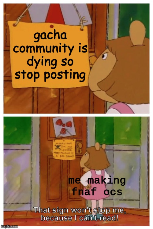 This sign won't stop me, because i cant read | gacha community is dying so stop posting; me making fnaf ocs | image tagged in this sign won't stop me because i cant read | made w/ Imgflip meme maker