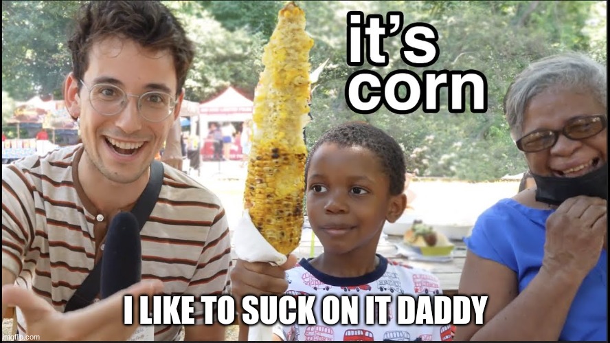 It's Corn! | I LIKE TO SUCK ON IT DADDY | image tagged in it's corn | made w/ Imgflip meme maker
