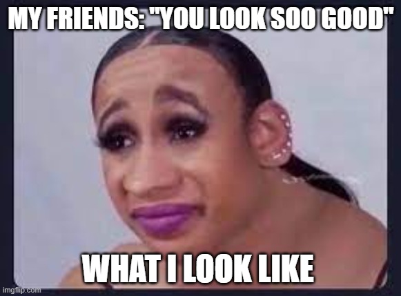 ugly | MY FRIENDS: "YOU LOOK SOO GOOD"; WHAT I LOOK LIKE | image tagged in funny | made w/ Imgflip meme maker