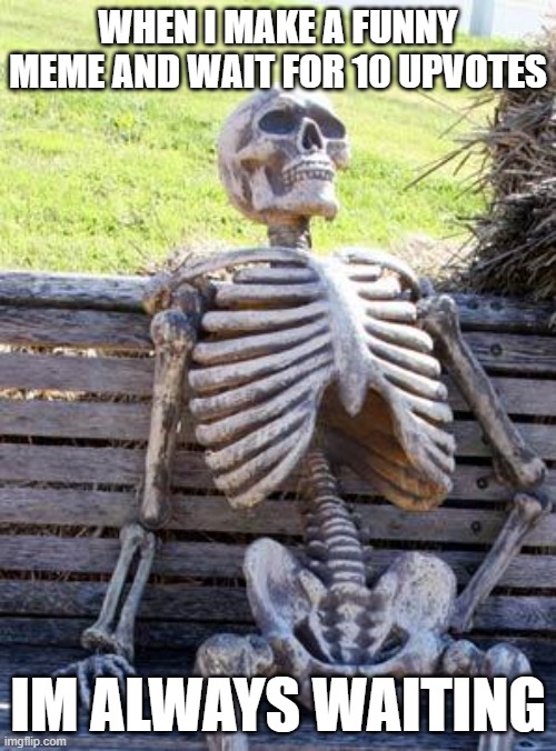 Waiting Skeleton Meme | WHEN I MAKE A FUNNY MEME AND WAIT FOR 10 UPVOTES; IM ALWAYS WAITING | image tagged in memes,waiting skeleton | made w/ Imgflip meme maker