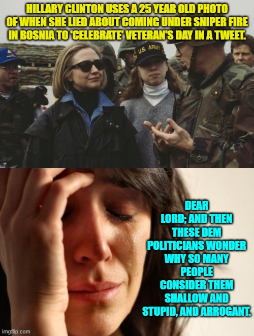Well . . . that didn't take long for Hillary to act 'deplorable' again. | HILLARY CLINTON USES A 25 YEAR OLD PHOTO OF WHEN SHE LIED ABOUT COMING UNDER SNIPER FIRE IN BOSNIA TO 'CELEBRATE' VETERAN'S DAY IN A TWEET. DEAR LORD; AND THEN THESE DEM POLITICIANS WONDER WHY SO MANY PEOPLE CONSIDER THEM SHALLOW AND STUPID, AND ARROGANT. | image tagged in hillary | made w/ Imgflip meme maker