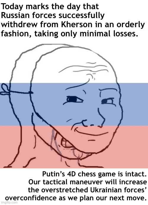 Crying Wojak mask: A whole mood for Russian propagandists | Today marks the day that Russian forces successfully withdrew from Kherson in an orderly fashion, taking only minimal losses. Putin’s 4D chess game is intact. Our tactical maneuver will increase the overstretched Ukrainian forces’ overconfidence as we plan our next move. | image tagged in crying wojak mask | made w/ Imgflip meme maker