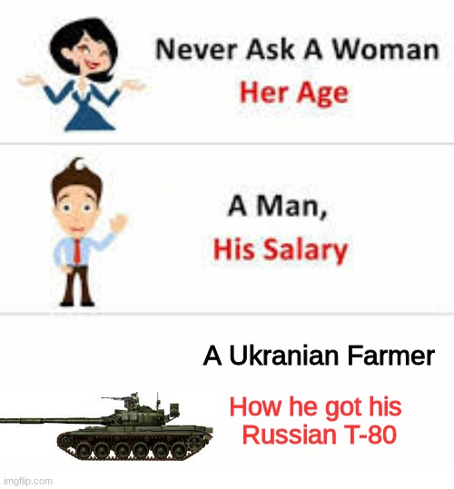 Never ask a woman her age | A Ukranian Farmer How he got his 
Russian T-80 | image tagged in never ask a woman her age | made w/ Imgflip meme maker