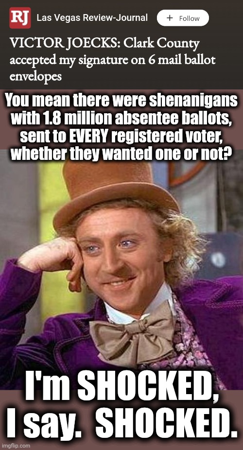 Sending out 1.8 million absentee ballots for one county is insane. | You mean there were shenanigans with 1.8 million absentee ballots,
sent to EVERY registered voter,
whether they wanted one or not? I'm SHOCKED, I say.  SHOCKED. | image tagged in memes,creepy condescending wonka,absentee ballots,democrats,election 2022,cheating | made w/ Imgflip meme maker