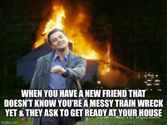 My house is a mess you can’t come over | WHEN YOU HAVE A NEW FRIEND THAT DOESN’T KNOW YOU’RE A MESSY TRAIN WRECK YET & THEY ASK TO GET READY AT YOUR HOUSE | image tagged in burning down the house decaprio | made w/ Imgflip meme maker