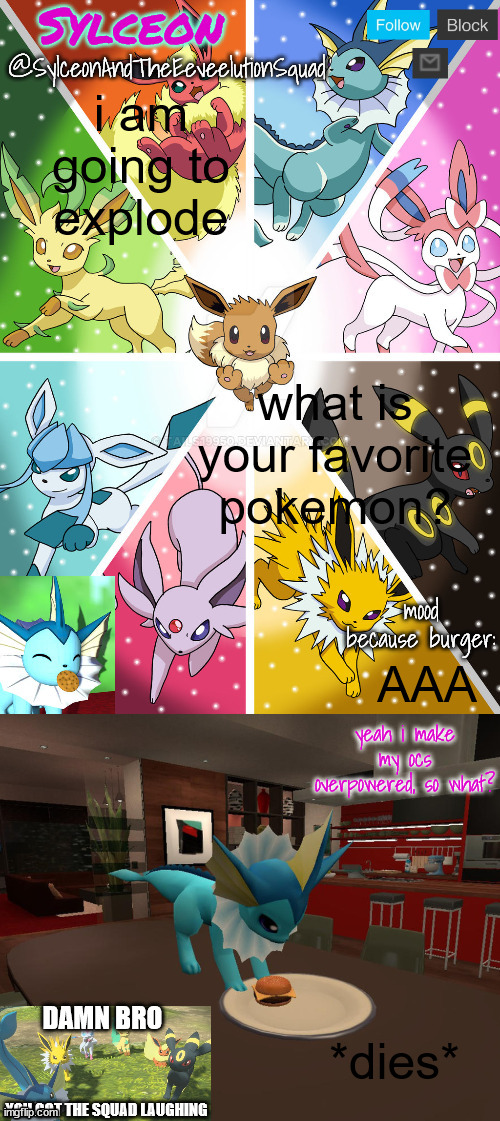 SylceonAndTheEeveelutionSquad | i am going to explode; what is your favorite pokemon? AAA; *dies* | image tagged in sylceonandtheeeveelutionsquad | made w/ Imgflip meme maker