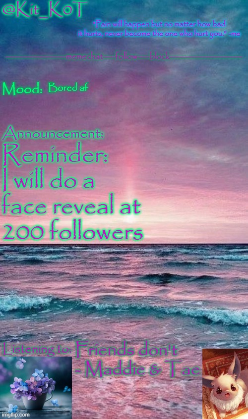 Kit_K0T's announcement template | Bored af; Reminder: I will do a face reveal at 200 followers; Friends don't - Maddie & Tae | image tagged in kit_k0t's announcement template | made w/ Imgflip meme maker