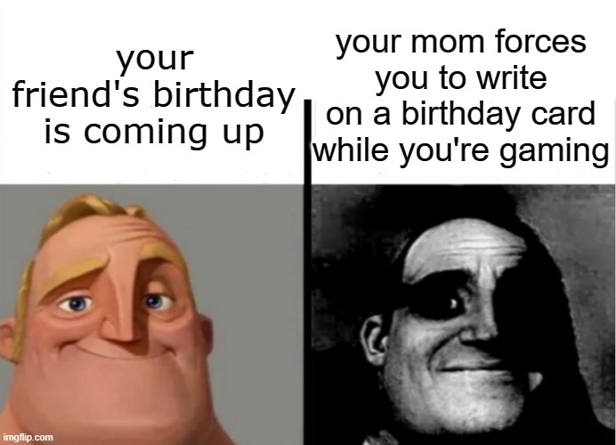 wholesome, but the wrong time. | your mom forces you to write on a birthday card while you're gaming; your friend's birthday is coming up | image tagged in teacher's copy,birthday,gaming | made w/ Imgflip meme maker