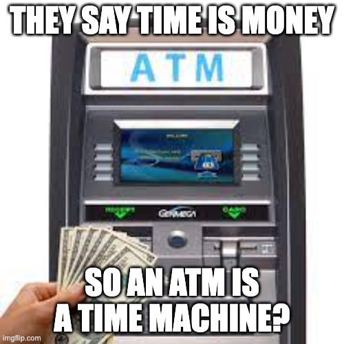 THEY SAY TIME IS MONEY; SO AN ATM IS A TIME MACHINE? | image tagged in atm machine | made w/ Imgflip meme maker