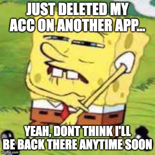 im still staying on imgflip tho | JUST DELETED MY ACC ON ANOTHER APP... YEAH, DONT THINK I'LL BE BACK THERE ANYTIME SOON | image tagged in swaggy spongebob,deleted | made w/ Imgflip meme maker