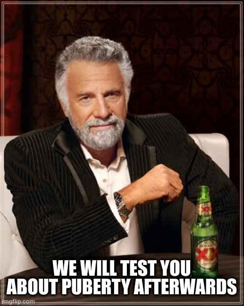 The Most Interesting Man In The World Meme | WE WILL TEST YOU ABOUT PUBERTY AFTERWARDS | image tagged in memes,the most interesting man in the world | made w/ Imgflip meme maker