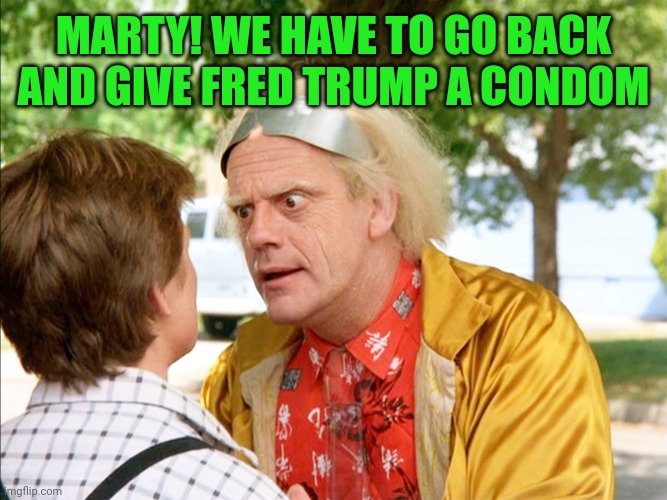 To save the world | MARTY! WE HAVE TO GO BACK AND GIVE FRED TRUMP A CONDOM | image tagged in back to the future | made w/ Imgflip meme maker