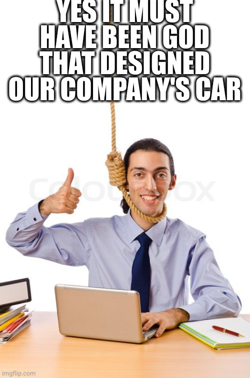 HARD WORKING SUICIDAL DESIGNER | YES IT MUST HAVE BEEN GOD THAT DESIGNED OUR COMPANY'S CAR | image tagged in hard working suicidal designer | made w/ Imgflip meme maker