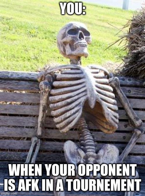 Waiting Skeleton Meme | YOU:; WHEN YOUR OPPONENT IS AFK IN A TOURNEMENT | image tagged in memes,waiting skeleton | made w/ Imgflip meme maker