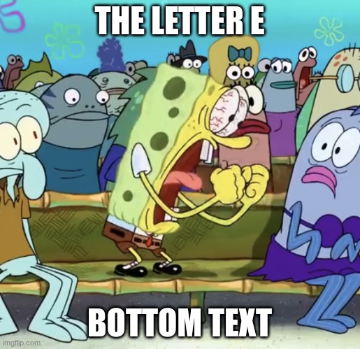 Spongebob Yelling | THE LETTER E BOTTOM TEXT | image tagged in spongebob yelling | made w/ Imgflip meme maker