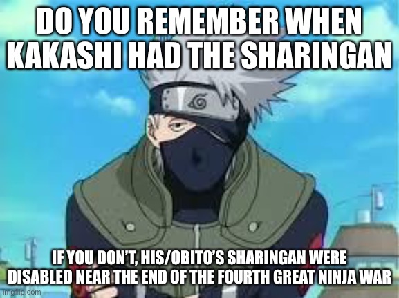 It’s sad that Kakashi still doesn’t have his sharingan anymore | DO YOU REMEMBER WHEN KAKASHI HAD THE SHARINGAN; IF YOU DON’T, HIS/OBITO’S SHARINGAN WERE DISABLED NEAR THE END OF THE FOURTH GREAT NINJA WAR | image tagged in kakashi,sharingan,memes,do you remember,naruto shippuden | made w/ Imgflip meme maker