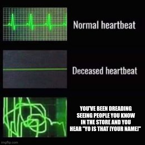 heartbeat rate | YOU'VE BEEN DREADING SEEING PEOPLE YOU KNOW IN THE STORE AND YOU HEAR "YO IS THAT [YOUR NAME]" | image tagged in heartbeat rate | made w/ Imgflip meme maker