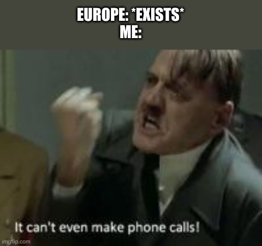 It can't even make phone calls! | EUROPE: *EXISTS*
ME: | image tagged in it can't even make phone calls | made w/ Imgflip meme maker
