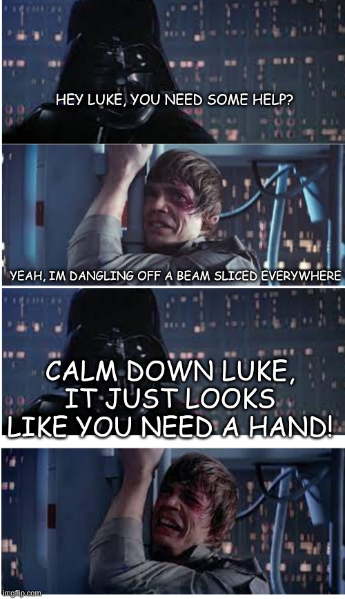 iurgfwker | HEY LUKE, YOU NEED SOME HELP? YEAH, IM DANGLING OFF A BEAM SLICED EVERYWHERE; CALM DOWN LUKE, IT JUST LOOKS LIKE YOU NEED A HAND! | image tagged in dad joke vader | made w/ Imgflip meme maker