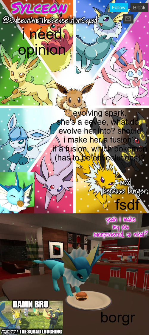 SylceonAndTheEeveelutionSquad | i need opinion; evolving spark, she's a eevee, what do i evolve her into? should i make her a fusion? if a fusion, which pokemon (has to be eeveelutions)? fsdf; borgr | image tagged in sylceonandtheeeveelutionsquad | made w/ Imgflip meme maker