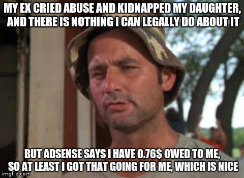 So I Got That Goin For Me Which Is Nice | MY EX CRIED ABUSE AND KIDNAPPED MY DAUGHTER, AND THERE IS NOTHING I CAN LEGALLY DO ABOUT IT BUT ADSENSE SAYS I HAVE 0.76$ OWED TO ME, SO AT  | image tagged in memes,so i got that goin for me which is nice,AdviceAnimals | made w/ Imgflip meme maker