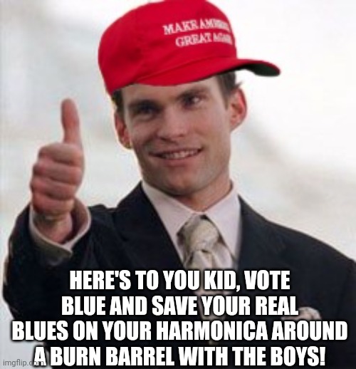 HERE'S TO YOU KID, VOTE BLUE AND SAVE YOUR REAL BLUES ON YOUR HARMONICA AROUND A BURN BARREL WITH THE BOYS! | made w/ Imgflip meme maker