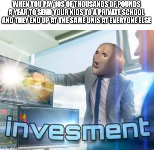 Investment | WHEN YOU PAY 10S OF THOUSANDS OF POUNDS A YEAR TO SEND YOUR KIDS TO A PRIVATE SCHOOL AND THEY END UP AT THE SAME UNIS AT EVERYONE ELSE | image tagged in investment,meme man,stonks,funny memes,so true memes,memes | made w/ Imgflip meme maker