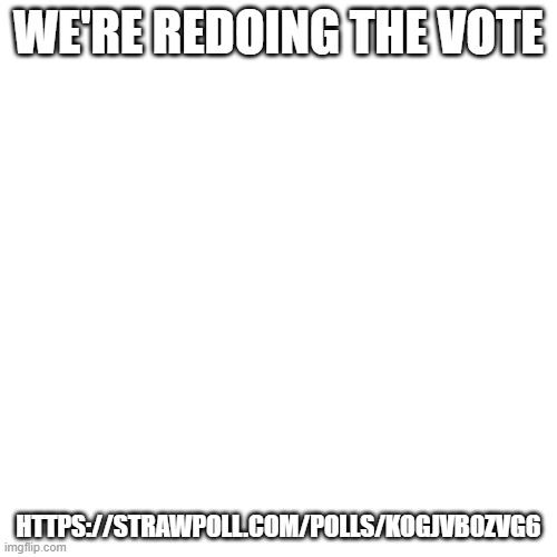 We're redoing the poll | WE'RE REDOING THE VOTE; HTTPS://STRAWPOLL.COM/POLLS/KOGJVB0ZVG6 | image tagged in memes,blank transparent square,pokemon,poll,random tag i decided to put,another random tag i decided to put | made w/ Imgflip meme maker