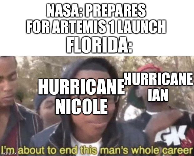 Accoeding to NASA it will launch in five days | NASA: PREPARES FOR ARTEMIS 1 LAUNCH; FLORIDA:; HURRICANE NICOLE; HURRICANE IAN | image tagged in i'm about to end this mans whole career,nasa | made w/ Imgflip meme maker