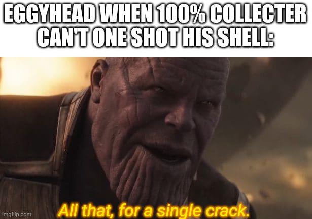 Nothing can shatter Eggyheads shell in one shot. Nothing. | EGGYHEAD WHEN 100% COLLECTER CAN'T ONE SHOT HIS SHELL:; All that, for a single crack. | image tagged in thanos all that for a drop of blood | made w/ Imgflip meme maker