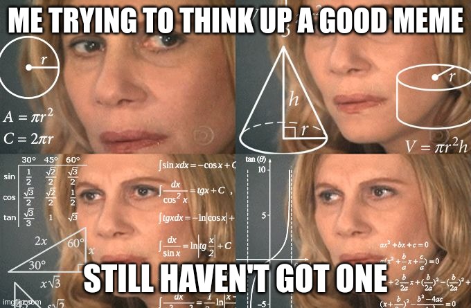 Image Title | ME TRYING TO THINK UP A GOOD MEME; STILL HAVEN'T GOT ONE | image tagged in calculating meme,memes | made w/ Imgflip meme maker