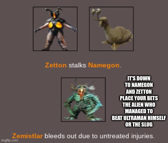 IT'S DOWN TO NAMEGON AND ZETTON
PLACE YOUR BETS
THE ALIEN WHO MANAGED TO BEAT ULTRAMAN HIMSELF
OR THE SLUG | made w/ Imgflip meme maker